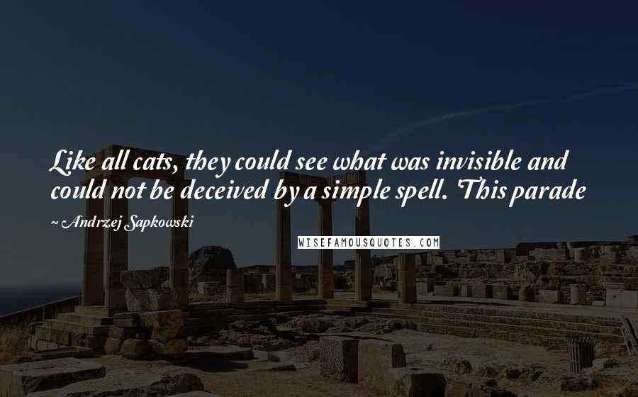 Andrzej Sapkowski Quotes: Like all cats, they could see what was invisible and could not be deceived by a simple spell. 'This parade