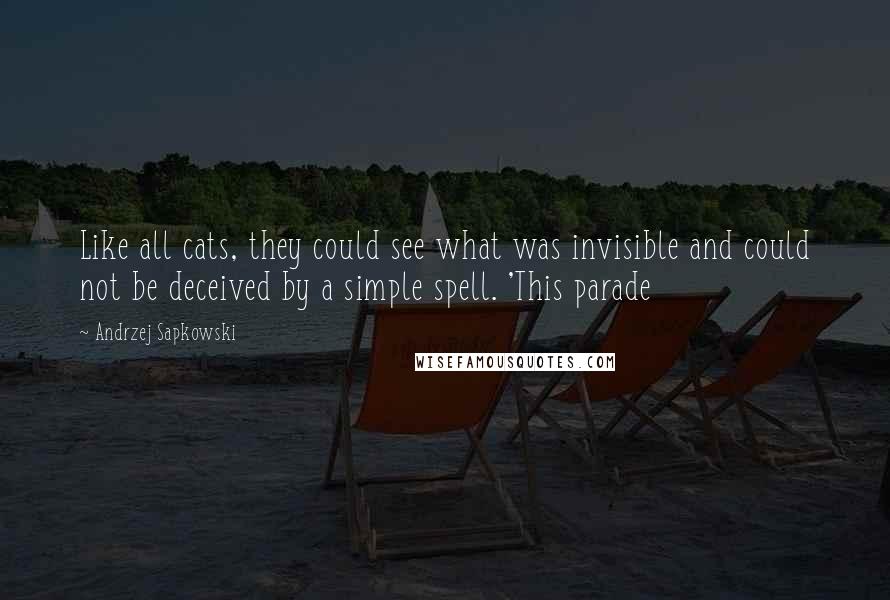 Andrzej Sapkowski Quotes: Like all cats, they could see what was invisible and could not be deceived by a simple spell. 'This parade