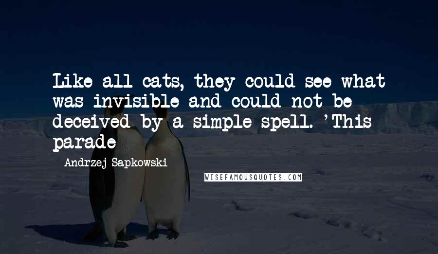 Andrzej Sapkowski Quotes: Like all cats, they could see what was invisible and could not be deceived by a simple spell. 'This parade