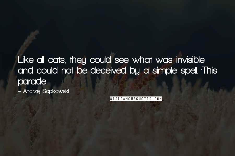 Andrzej Sapkowski Quotes: Like all cats, they could see what was invisible and could not be deceived by a simple spell. 'This parade