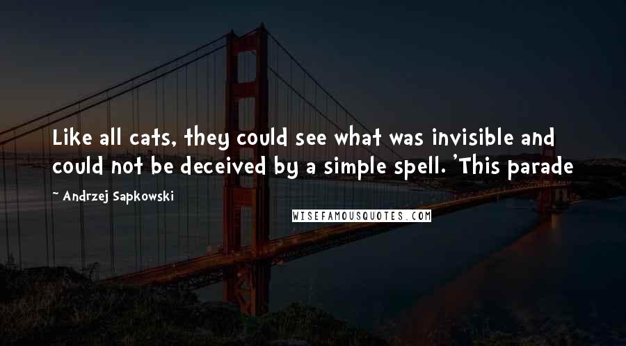 Andrzej Sapkowski Quotes: Like all cats, they could see what was invisible and could not be deceived by a simple spell. 'This parade