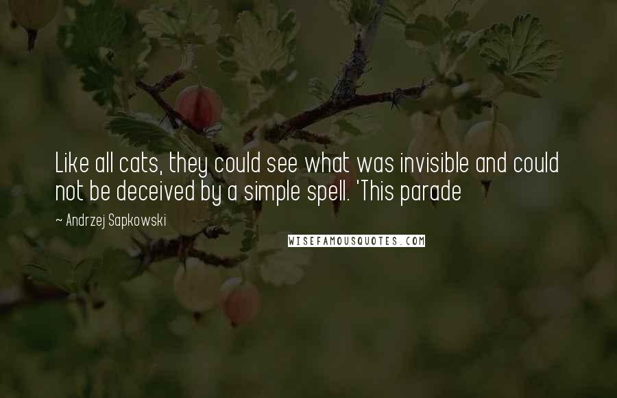 Andrzej Sapkowski Quotes: Like all cats, they could see what was invisible and could not be deceived by a simple spell. 'This parade