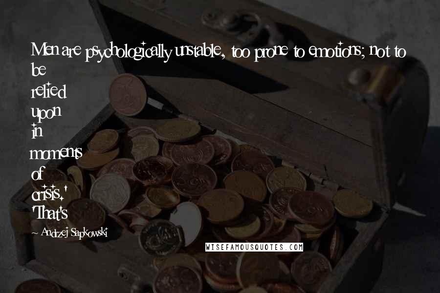 Andrzej Sapkowski Quotes: Men are psychologically unstable, too prone to emotions; not to be relied upon in moments of crisis.' 'That's