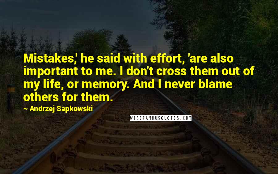 Andrzej Sapkowski Quotes: Mistakes,' he said with effort, 'are also important to me. I don't cross them out of my life, or memory. And I never blame others for them.