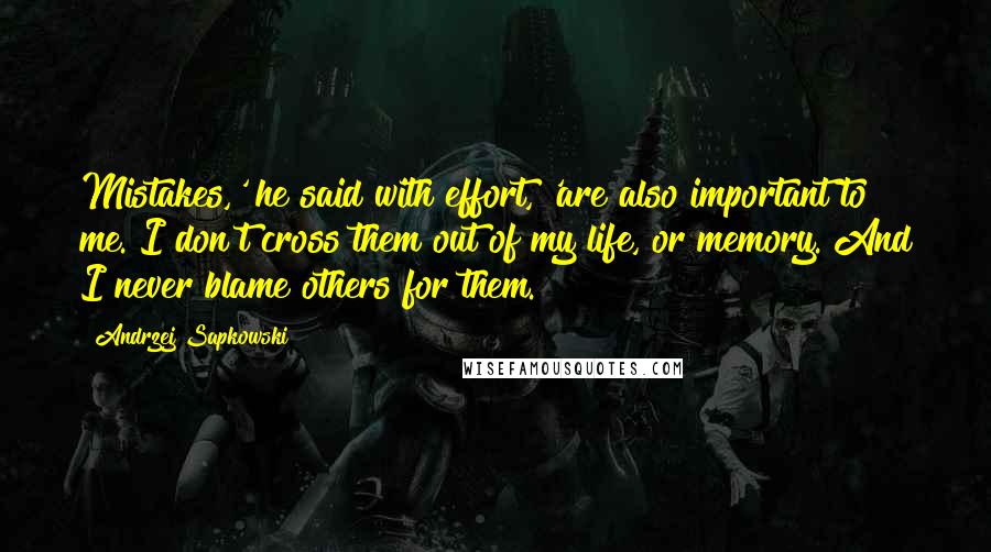 Andrzej Sapkowski Quotes: Mistakes,' he said with effort, 'are also important to me. I don't cross them out of my life, or memory. And I never blame others for them.