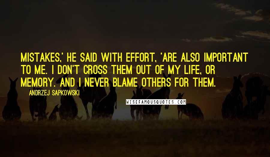 Andrzej Sapkowski Quotes: Mistakes,' he said with effort, 'are also important to me. I don't cross them out of my life, or memory. And I never blame others for them.