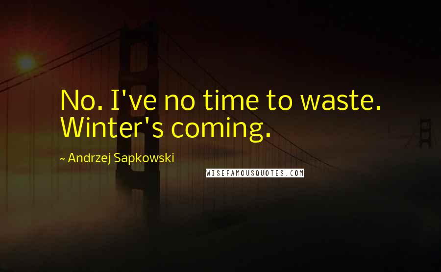 Andrzej Sapkowski Quotes: No. I've no time to waste. Winter's coming.