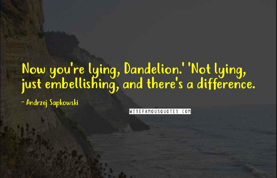 Andrzej Sapkowski Quotes: Now you're lying, Dandelion.' 'Not lying, just embellishing, and there's a difference.