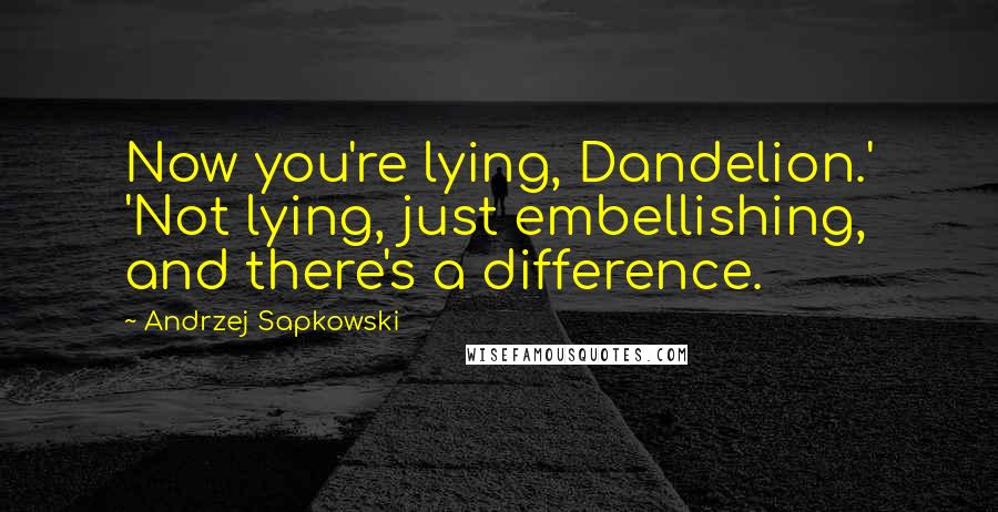 Andrzej Sapkowski Quotes: Now you're lying, Dandelion.' 'Not lying, just embellishing, and there's a difference.