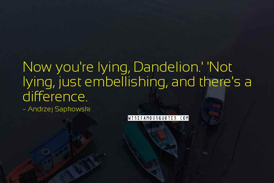 Andrzej Sapkowski Quotes: Now you're lying, Dandelion.' 'Not lying, just embellishing, and there's a difference.