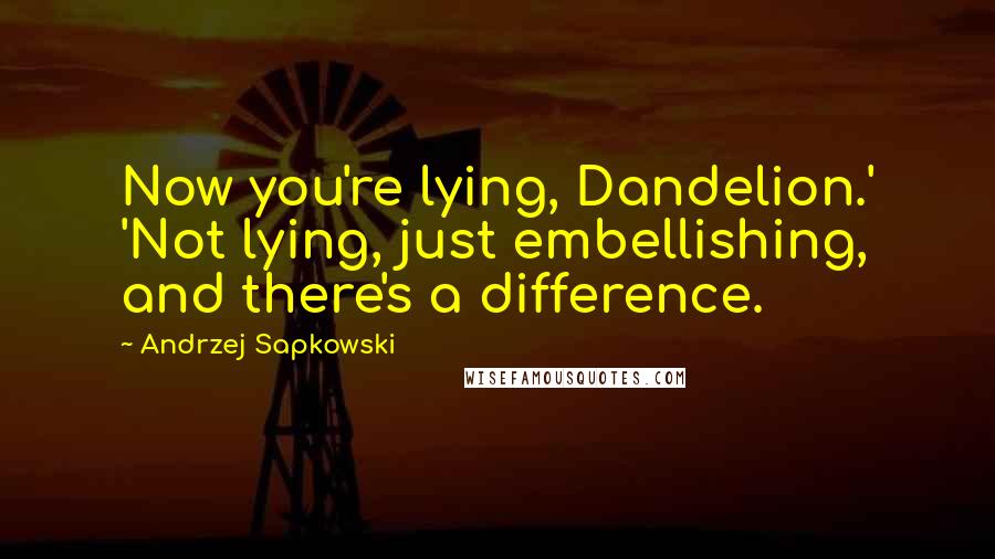 Andrzej Sapkowski Quotes: Now you're lying, Dandelion.' 'Not lying, just embellishing, and there's a difference.