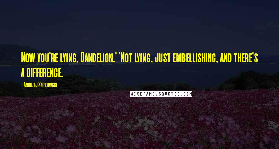 Andrzej Sapkowski Quotes: Now you're lying, Dandelion.' 'Not lying, just embellishing, and there's a difference.