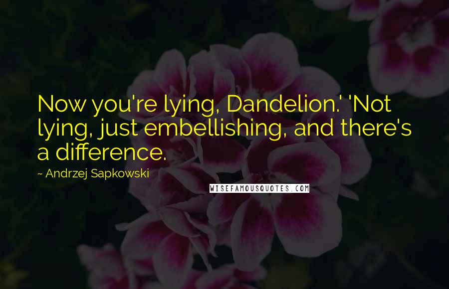Andrzej Sapkowski Quotes: Now you're lying, Dandelion.' 'Not lying, just embellishing, and there's a difference.