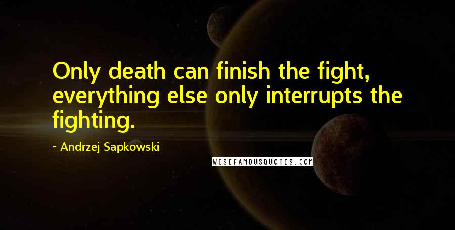 Andrzej Sapkowski Quotes: Only death can finish the fight, everything else only interrupts the fighting.