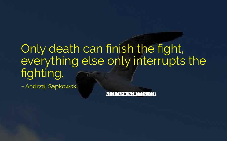 Andrzej Sapkowski Quotes: Only death can finish the fight, everything else only interrupts the fighting.