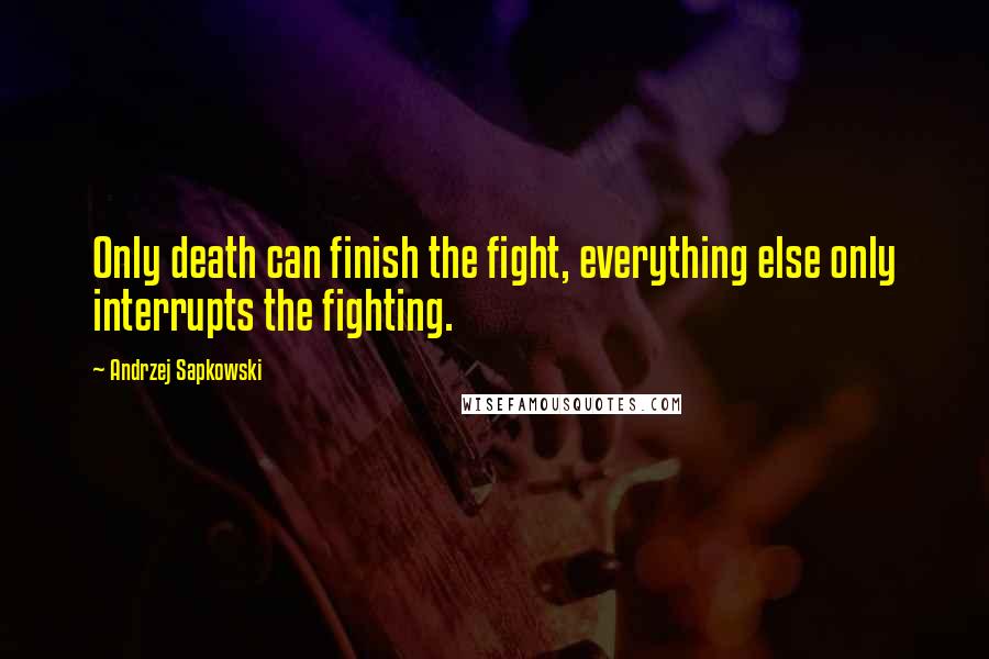 Andrzej Sapkowski Quotes: Only death can finish the fight, everything else only interrupts the fighting.