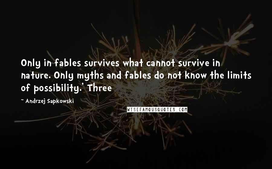 Andrzej Sapkowski Quotes: Only in fables survives what cannot survive in nature. Only myths and fables do not know the limits of possibility.' Three