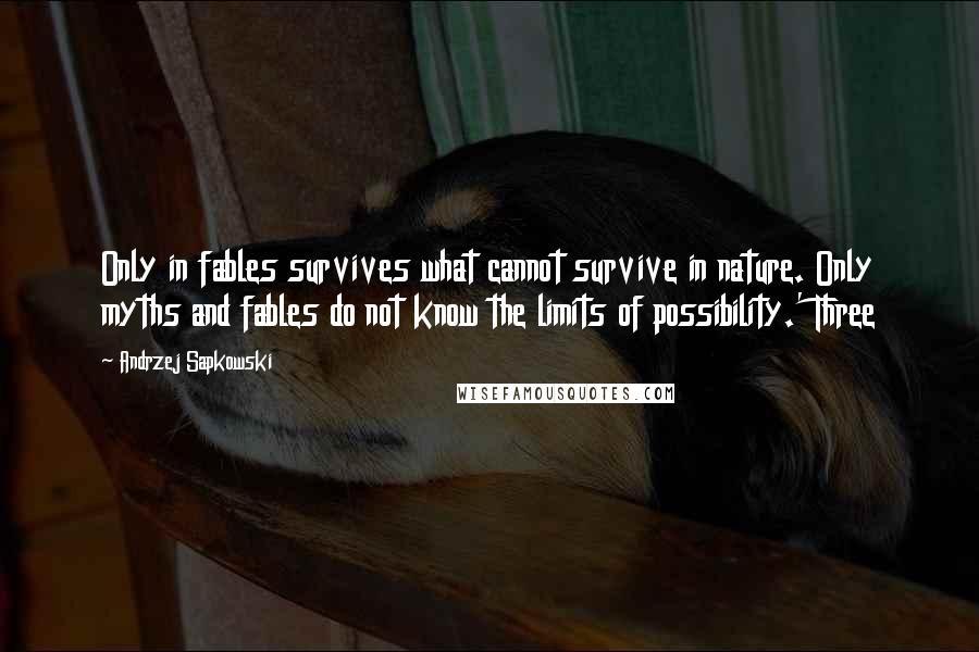 Andrzej Sapkowski Quotes: Only in fables survives what cannot survive in nature. Only myths and fables do not know the limits of possibility.' Three