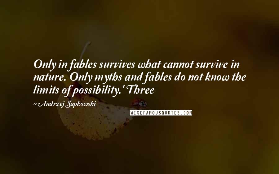 Andrzej Sapkowski Quotes: Only in fables survives what cannot survive in nature. Only myths and fables do not know the limits of possibility.' Three