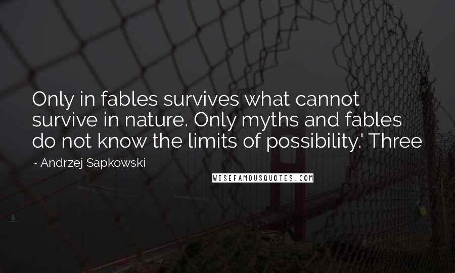 Andrzej Sapkowski Quotes: Only in fables survives what cannot survive in nature. Only myths and fables do not know the limits of possibility.' Three