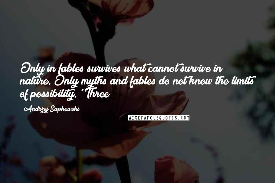 Andrzej Sapkowski Quotes: Only in fables survives what cannot survive in nature. Only myths and fables do not know the limits of possibility.' Three