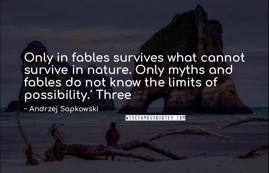 Andrzej Sapkowski Quotes: Only in fables survives what cannot survive in nature. Only myths and fables do not know the limits of possibility.' Three