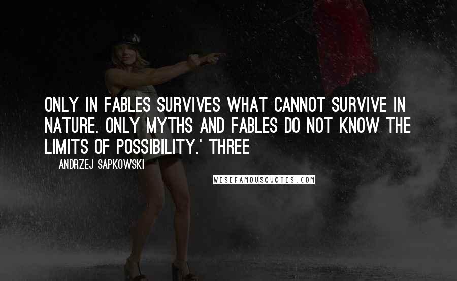 Andrzej Sapkowski Quotes: Only in fables survives what cannot survive in nature. Only myths and fables do not know the limits of possibility.' Three