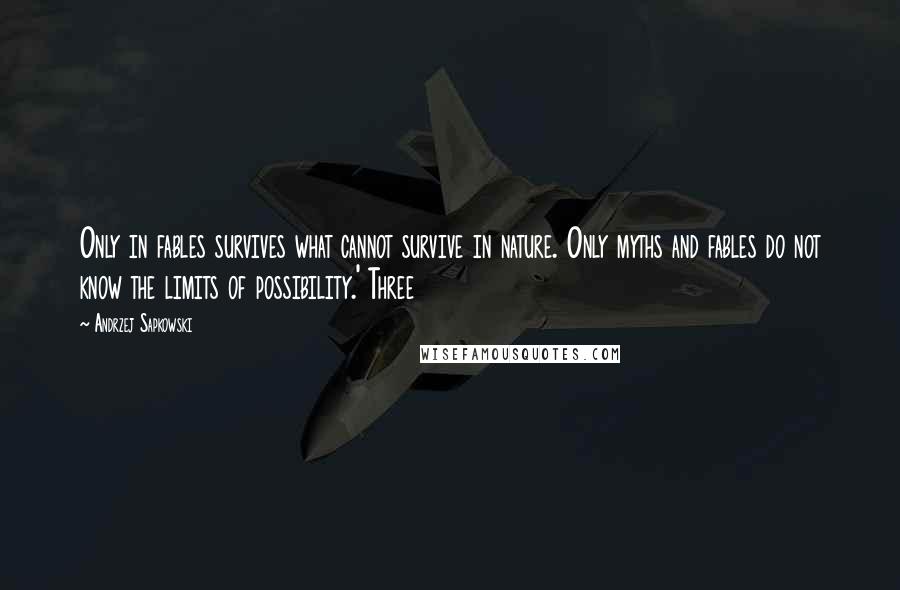 Andrzej Sapkowski Quotes: Only in fables survives what cannot survive in nature. Only myths and fables do not know the limits of possibility.' Three