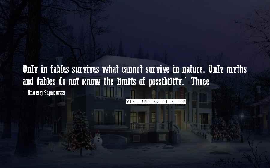 Andrzej Sapkowski Quotes: Only in fables survives what cannot survive in nature. Only myths and fables do not know the limits of possibility.' Three