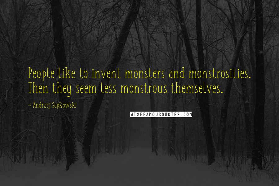 Andrzej Sapkowski Quotes: People like to invent monsters and monstrosities. Then they seem less monstrous themselves.