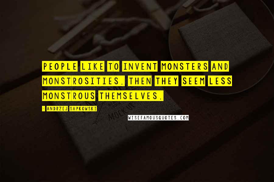 Andrzej Sapkowski Quotes: People like to invent monsters and monstrosities. Then they seem less monstrous themselves.