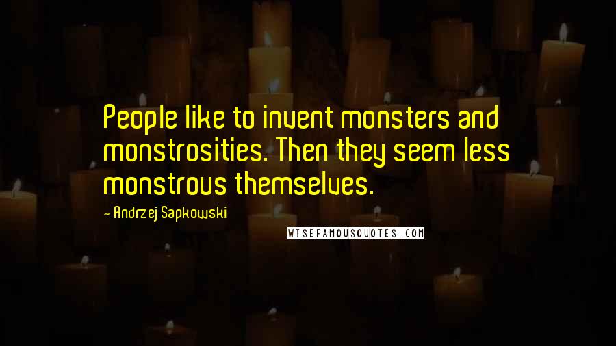 Andrzej Sapkowski Quotes: People like to invent monsters and monstrosities. Then they seem less monstrous themselves.