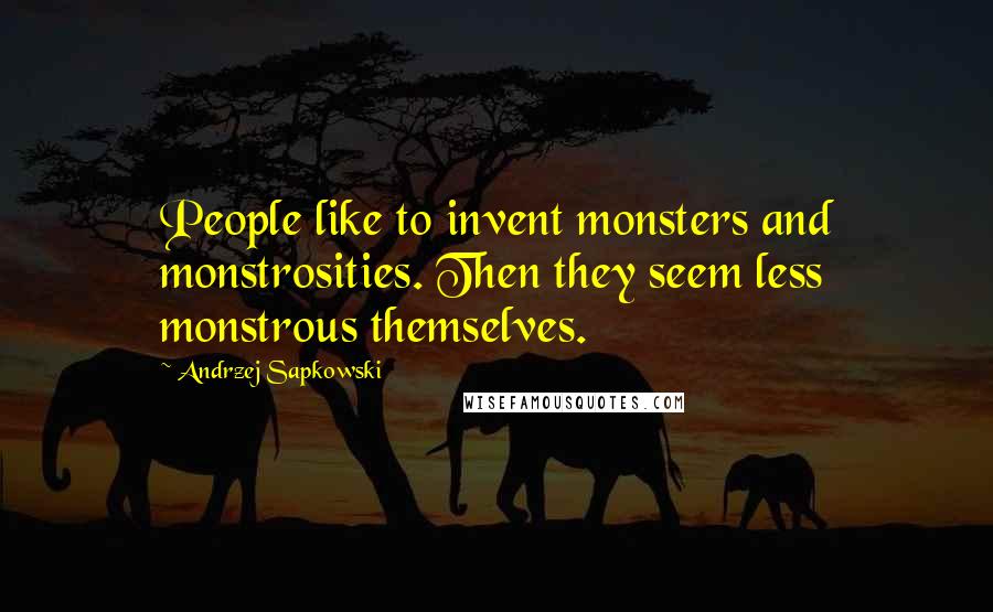 Andrzej Sapkowski Quotes: People like to invent monsters and monstrosities. Then they seem less monstrous themselves.