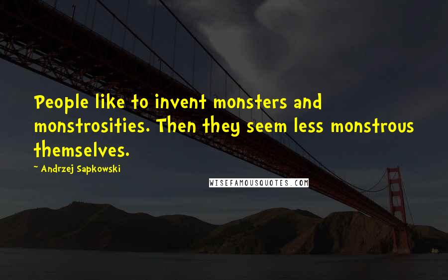 Andrzej Sapkowski Quotes: People like to invent monsters and monstrosities. Then they seem less monstrous themselves.