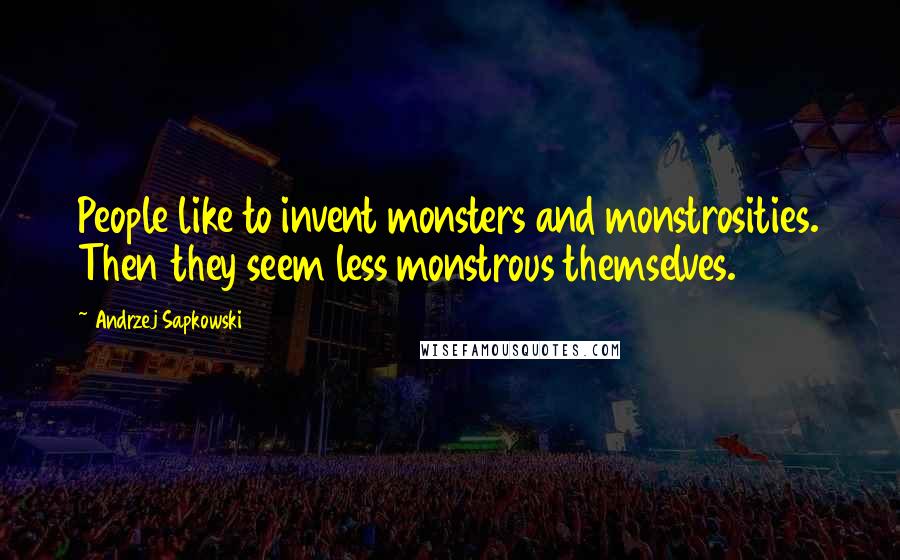 Andrzej Sapkowski Quotes: People like to invent monsters and monstrosities. Then they seem less monstrous themselves.