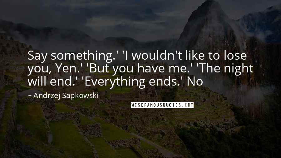 Andrzej Sapkowski Quotes: Say something.' 'I wouldn't like to lose you, Yen.' 'But you have me.' 'The night will end.' 'Everything ends.' No