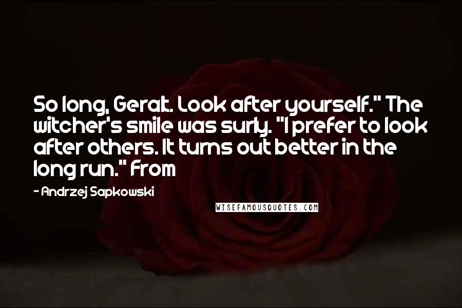 Andrzej Sapkowski Quotes: So long, Geralt. Look after yourself." The witcher's smile was surly. "I prefer to look after others. It turns out better in the long run." From