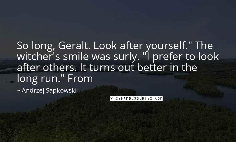 Andrzej Sapkowski Quotes: So long, Geralt. Look after yourself." The witcher's smile was surly. "I prefer to look after others. It turns out better in the long run." From