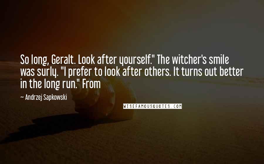 Andrzej Sapkowski Quotes: So long, Geralt. Look after yourself." The witcher's smile was surly. "I prefer to look after others. It turns out better in the long run." From