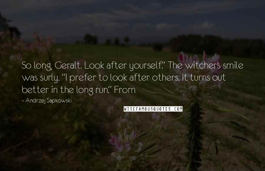 Andrzej Sapkowski Quotes: So long, Geralt. Look after yourself." The witcher's smile was surly. "I prefer to look after others. It turns out better in the long run." From