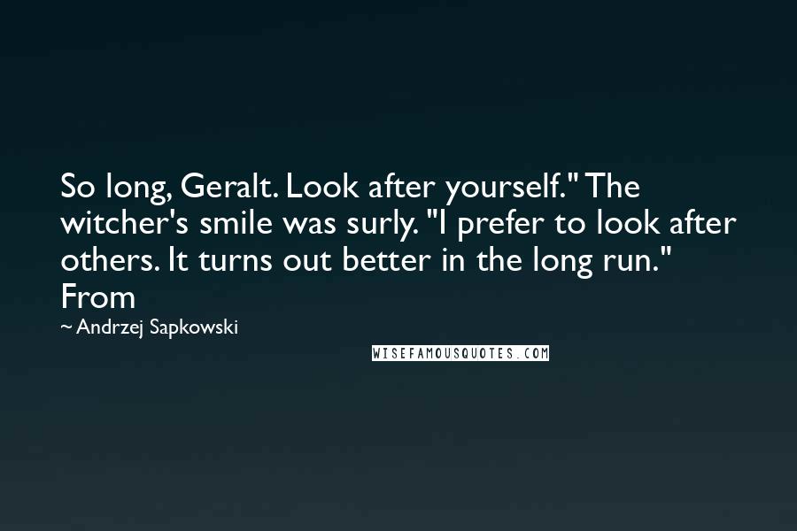 Andrzej Sapkowski Quotes: So long, Geralt. Look after yourself." The witcher's smile was surly. "I prefer to look after others. It turns out better in the long run." From