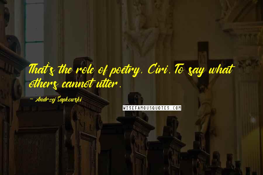 Andrzej Sapkowski Quotes: That's the role of poetry, Ciri. To say what others cannot utter.