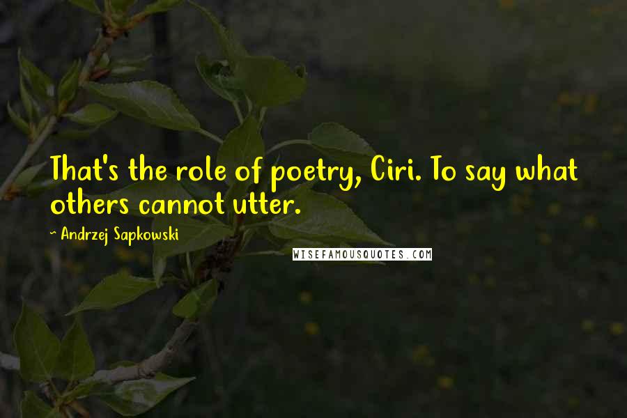 Andrzej Sapkowski Quotes: That's the role of poetry, Ciri. To say what others cannot utter.