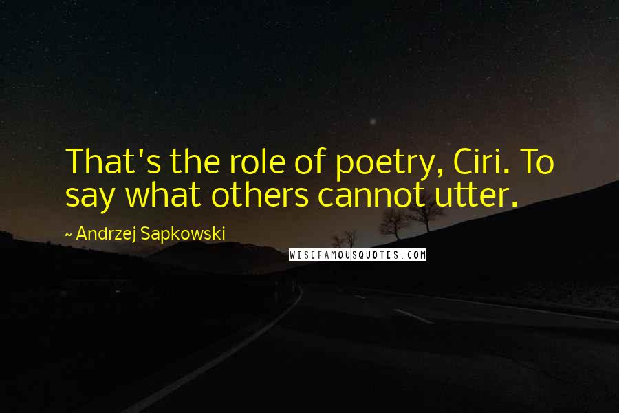 Andrzej Sapkowski Quotes: That's the role of poetry, Ciri. To say what others cannot utter.