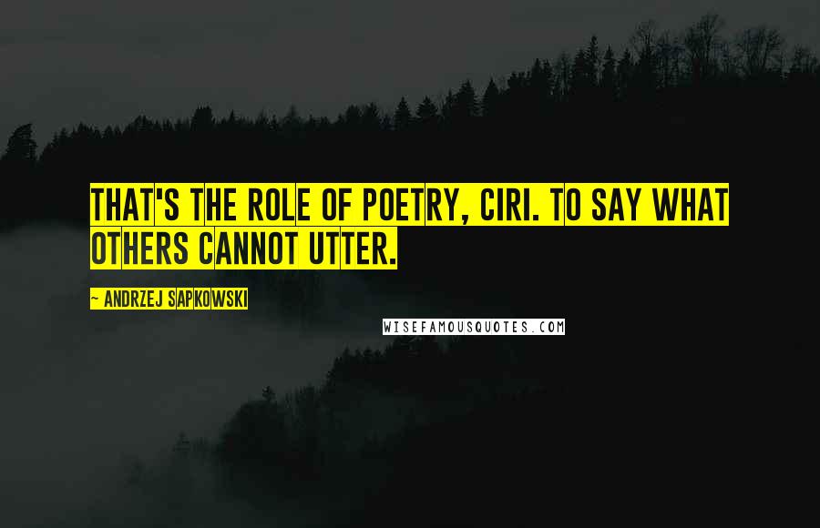 Andrzej Sapkowski Quotes: That's the role of poetry, Ciri. To say what others cannot utter.