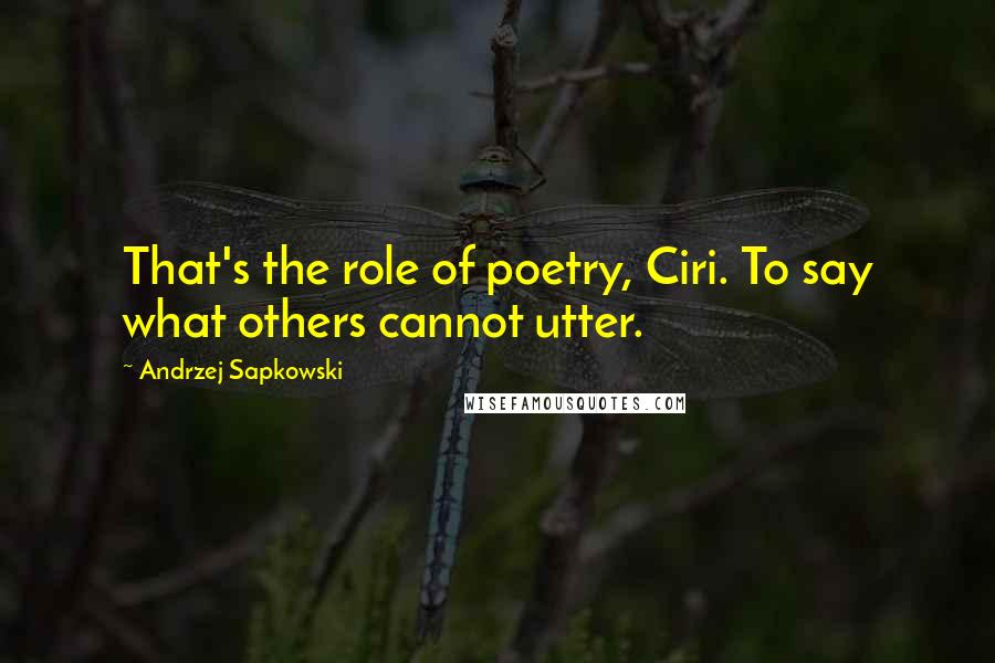 Andrzej Sapkowski Quotes: That's the role of poetry, Ciri. To say what others cannot utter.