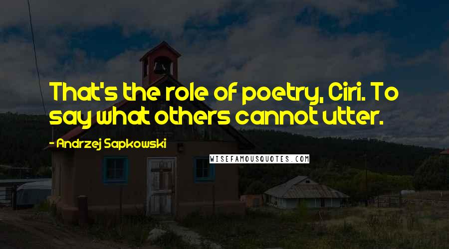 Andrzej Sapkowski Quotes: That's the role of poetry, Ciri. To say what others cannot utter.