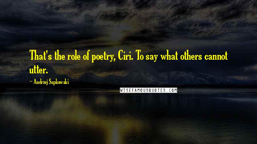 Andrzej Sapkowski Quotes: That's the role of poetry, Ciri. To say what others cannot utter.