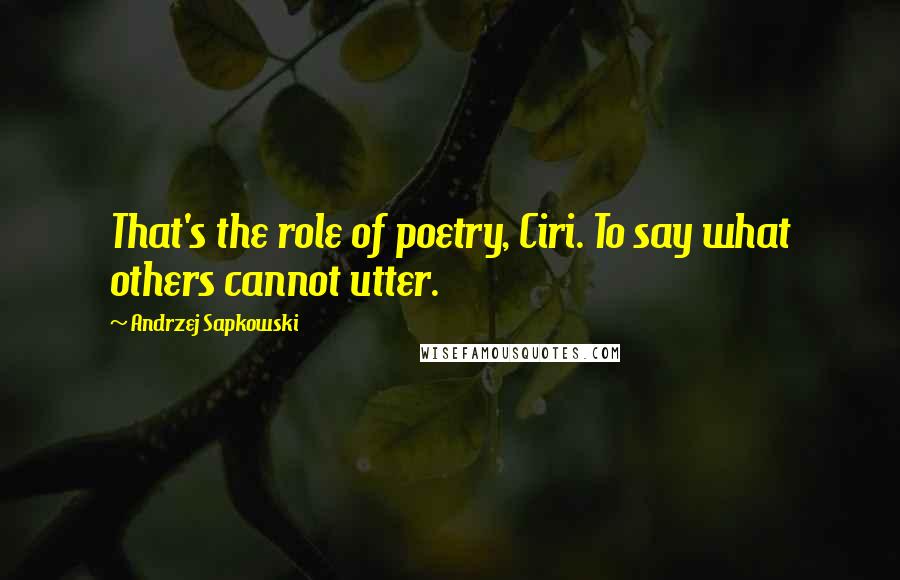 Andrzej Sapkowski Quotes: That's the role of poetry, Ciri. To say what others cannot utter.