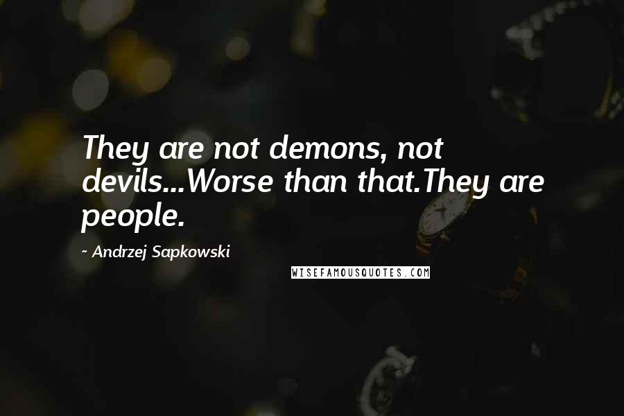 Andrzej Sapkowski Quotes: They are not demons, not devils...Worse than that.They are people.